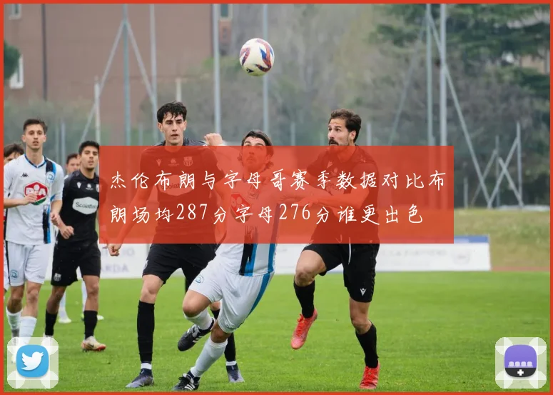 杰伦布朗与字母哥赛季数据对比布朗场均287分字母276分谁更出色