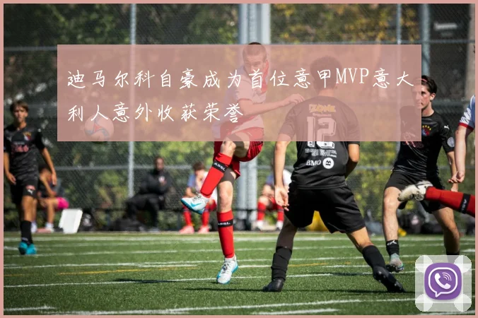 迪马尔科自豪成为首位意甲MVP意大利人意外收获荣誉