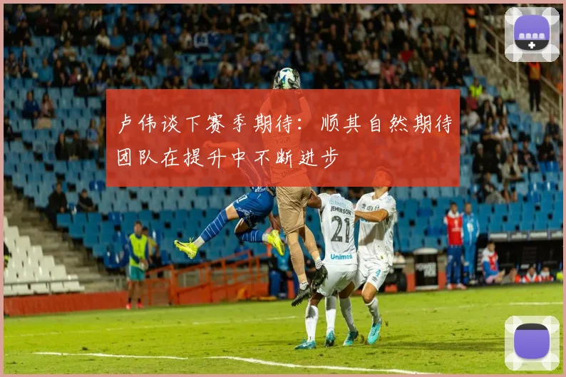 卢伟谈下赛季期待：顺其自然期待团队在提升中不断进步