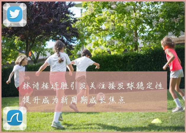 林诗栋连胜引发关注接发球稳定性提升成为新周期成长焦点