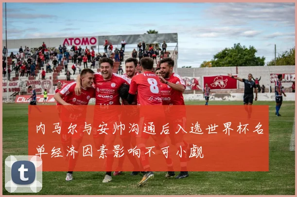 内马尔与安帅沟通后入选世界杯名单经济因素影响不可小觑