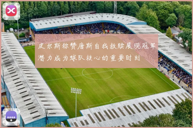 皮尔斯称赞唐斯自我救赎展现冠军潜力成为球队核心的重要时刻