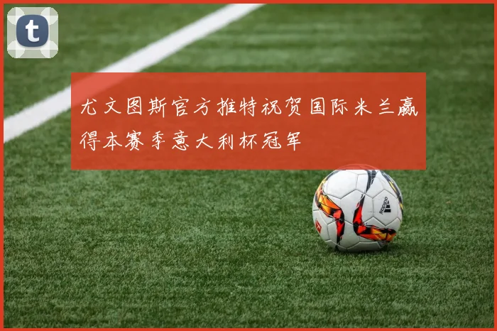 尤文图斯官方推特祝贺国际米兰赢得本赛季意大利杯冠军