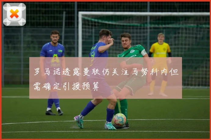 罗马诺透露曼联仍关注马努科内但需确定引援预算