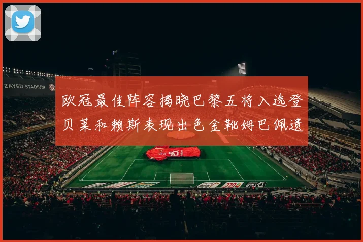 欧冠最佳阵容揭晓巴黎五将入选登贝莱和赖斯表现出色金靴姆巴佩遗憾落选