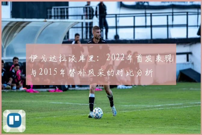 伊戈达拉谈库里：2022年首发表现与2015年替补风采的对比分析