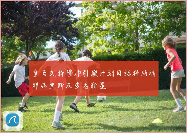 皇马支持穆帅引援计划目标科纳特邓弗里斯及多名新星