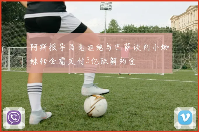 阿斯报导马竞拒绝与巴萨谈判小蜘蛛转会需支付5亿欧解约金