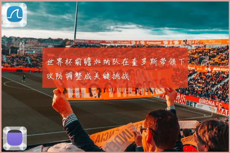 世界杯前瞻加纳队在奎罗斯带领下攻防调整成关键挑战