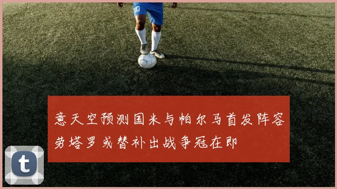 意天空预测国米与帕尔马首发阵容劳塔罗或替补出战争冠在即