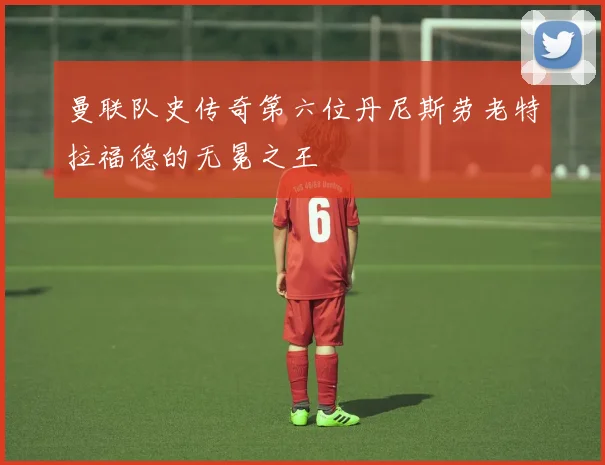 曼联队史传奇第六位丹尼斯劳老特拉福德的无冕之王