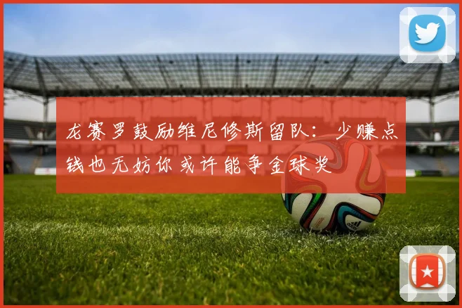 龙赛罗鼓励维尼修斯留队：少赚点钱也无妨你或许能争金球奖