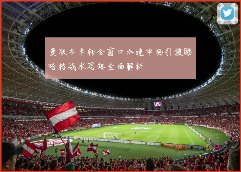 曼联冬季转会窗口加速中场引援滕哈格战术思路全面解析