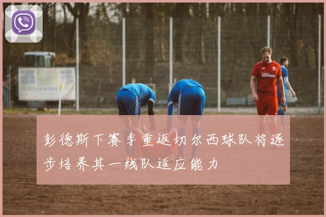 彭德斯下赛季重返切尔西球队将逐步培养其一线队适应能力
