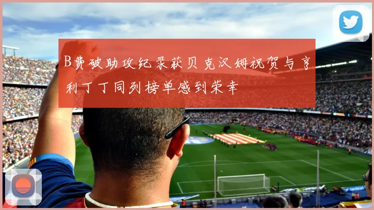 B费破助攻纪录获贝克汉姆祝贺与亨利丁丁同列榜单感到荣幸