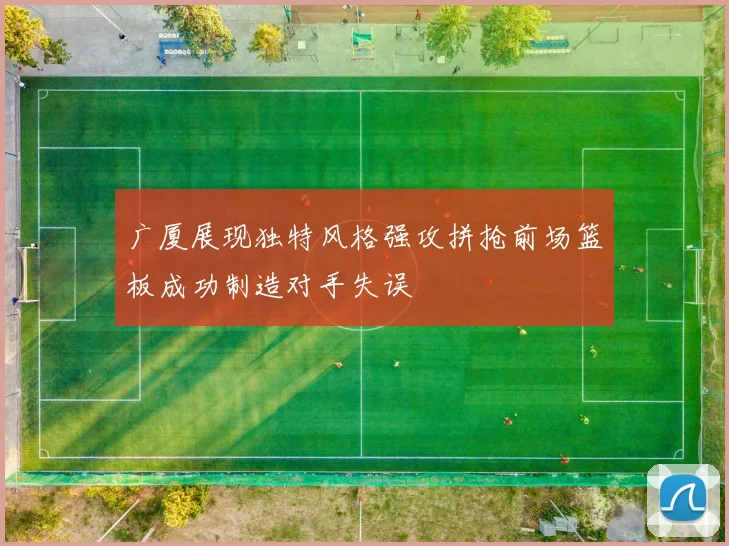 广厦展现独特风格强攻拼抢前场篮板成功制造对手失误