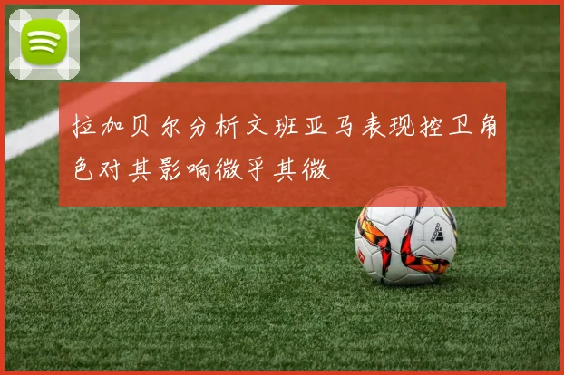 拉加贝尔分析文班亚马表现控卫角色对其影响微乎其微