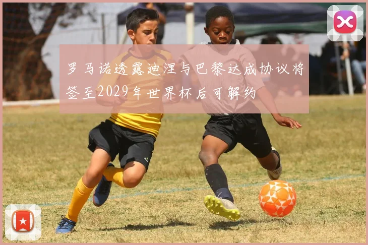 罗马诺透露迪涅与巴黎达成协议将签至2029年世界杯后可解约