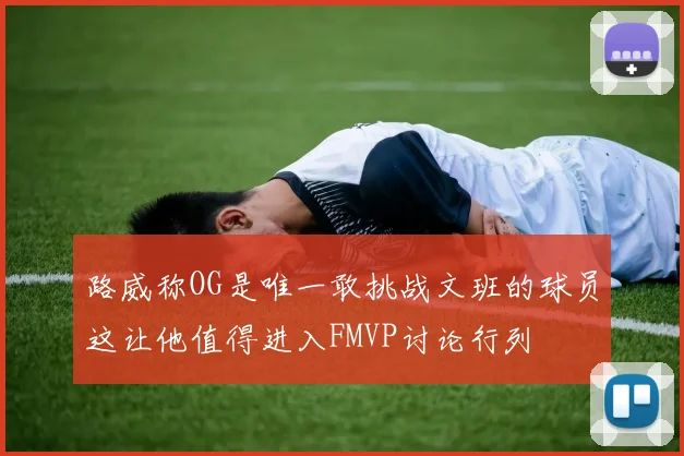 路威称OG是唯一敢挑战文班的球员这让他值得进入FMVP讨论行列
