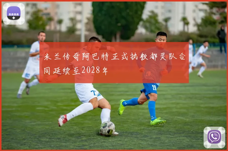米兰传奇阿巴特正式执教都灵队合同延续至2028年