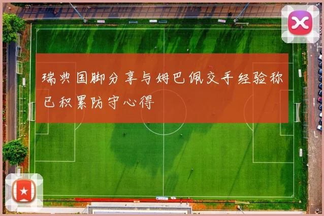 瑞典国脚分享与姆巴佩交手经验称已积累防守心得