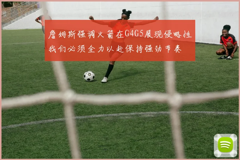詹姆斯强调火箭在G4G5展现侵略性我们必须全力以赴保持强劲节奏