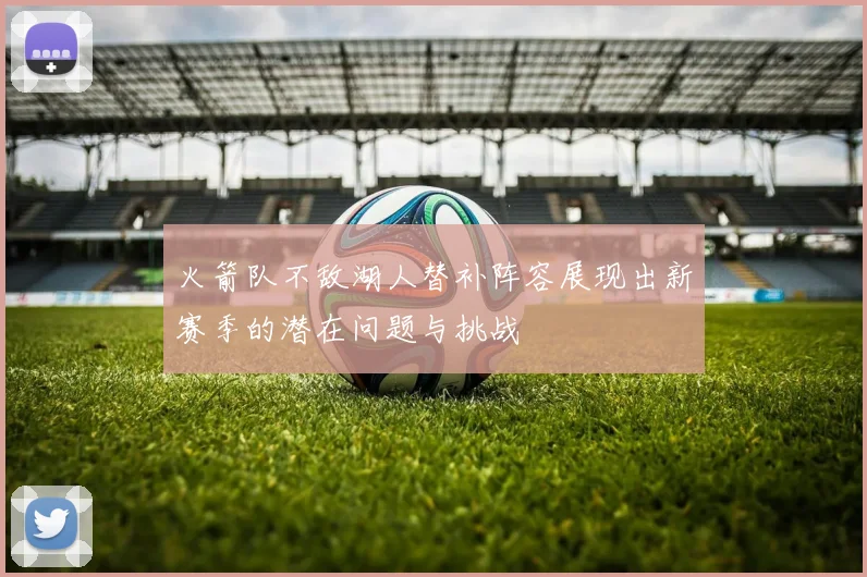 火箭队不敌湖人替补阵容展现出新赛季的潜在问题与挑战