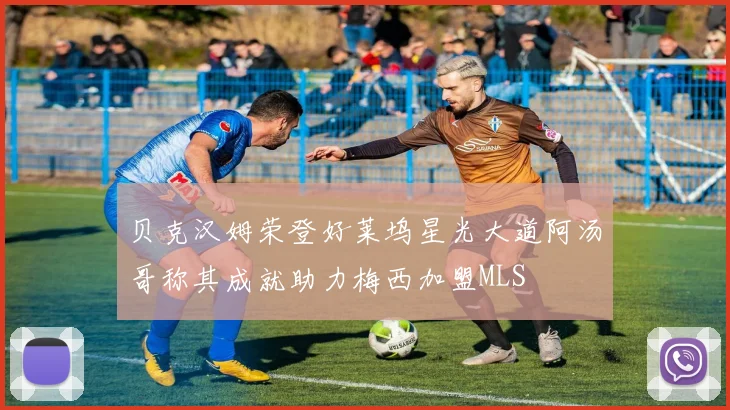 贝克汉姆荣登好莱坞星光大道阿汤哥称其成就助力梅西加盟MLS