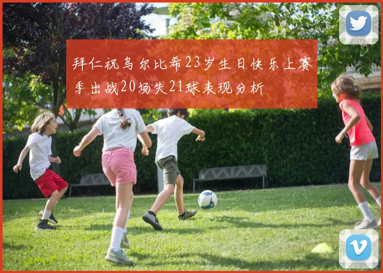 拜仁祝乌尔比希23岁生日快乐上赛季出战20场失21球表现分析